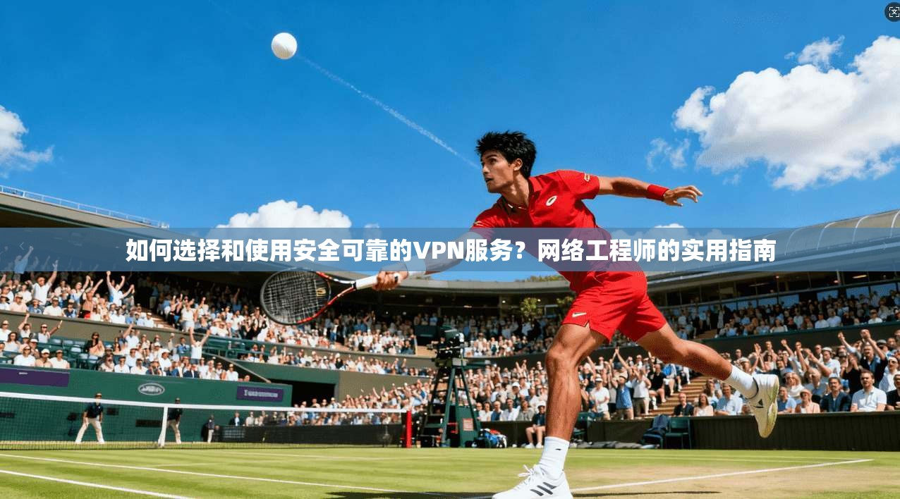 如何选择和使用安全可靠的VPN服务?网络工程师的实用指南 如何选择和使用安全可靠的VPN服务?网络工程师的实用指南