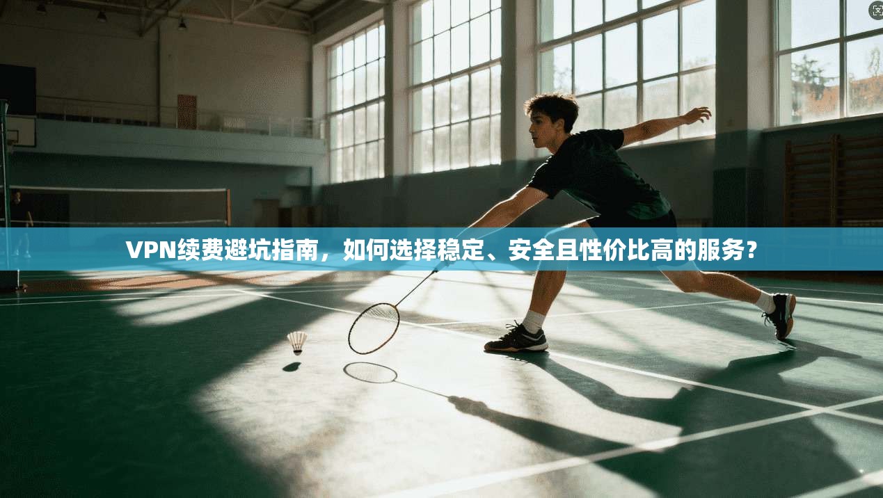 VPN续费避坑指南，如何选择稳定、安全且性价比高的服务？