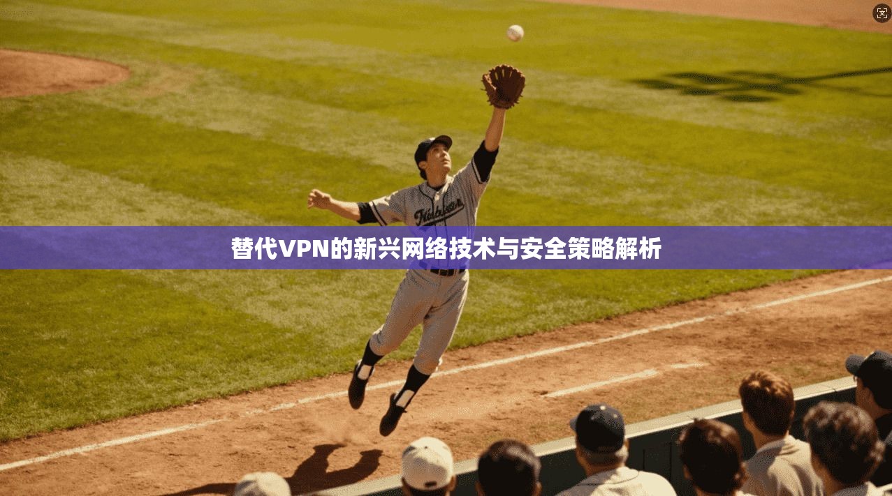 替代VPN的新兴网络技术与安全策略解析
