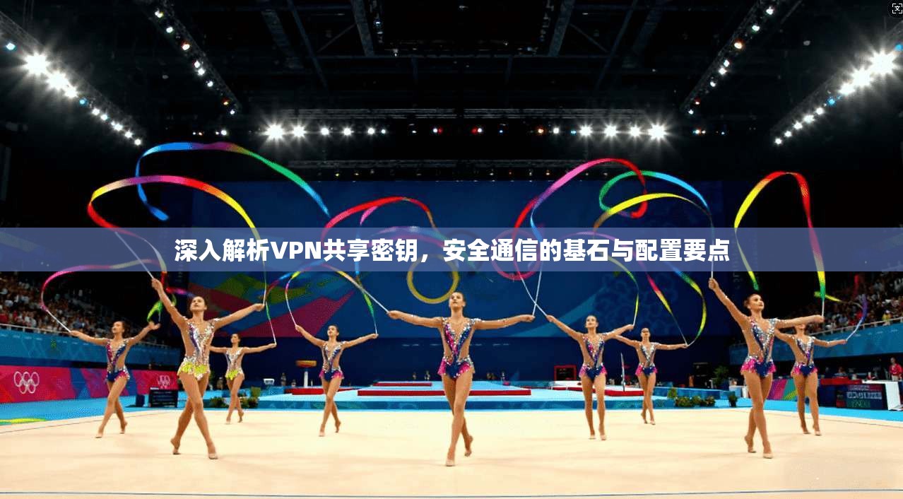 深入解析VPN共享密钥，安全通信的基石与配置要点
