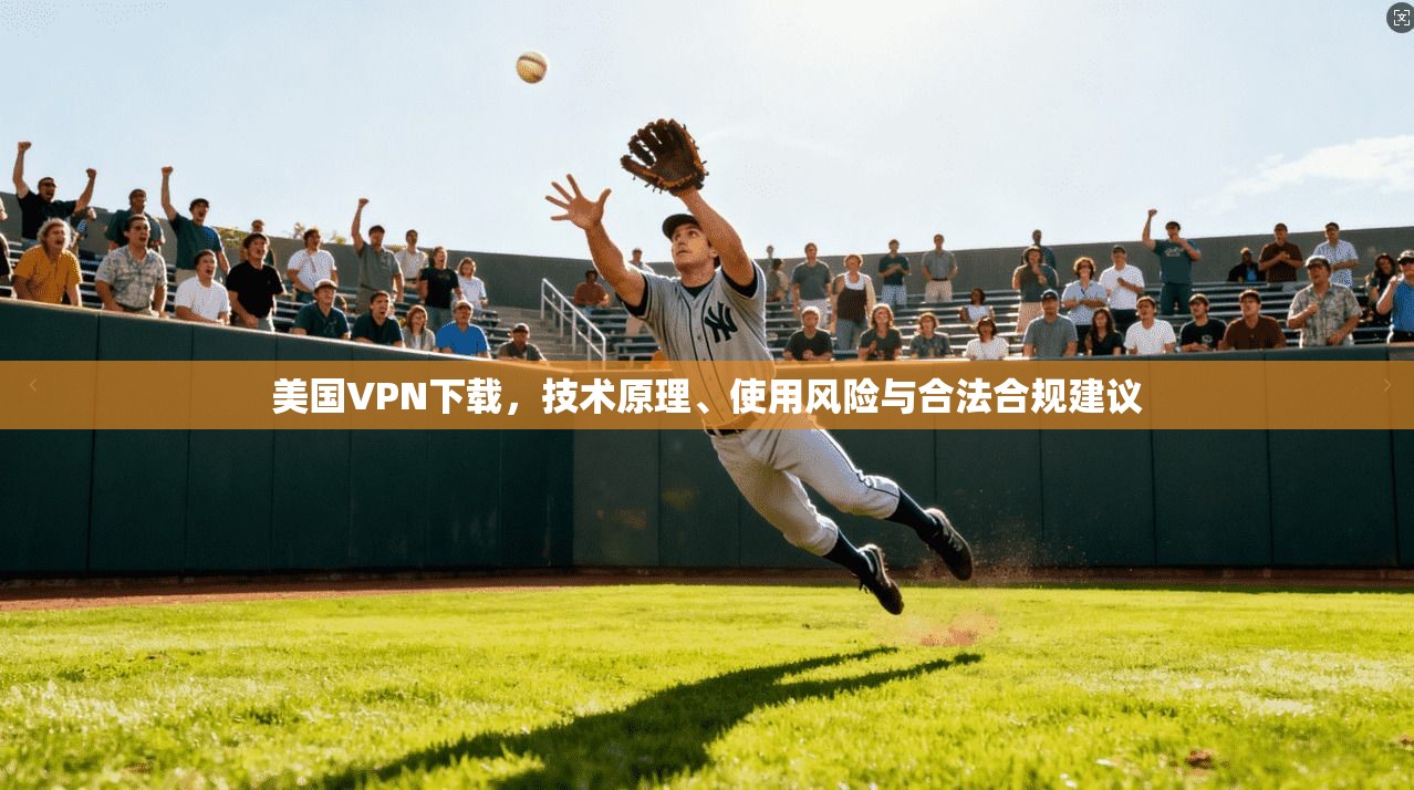 美国VPN下载，技术原理、使用风险与合法合规建议