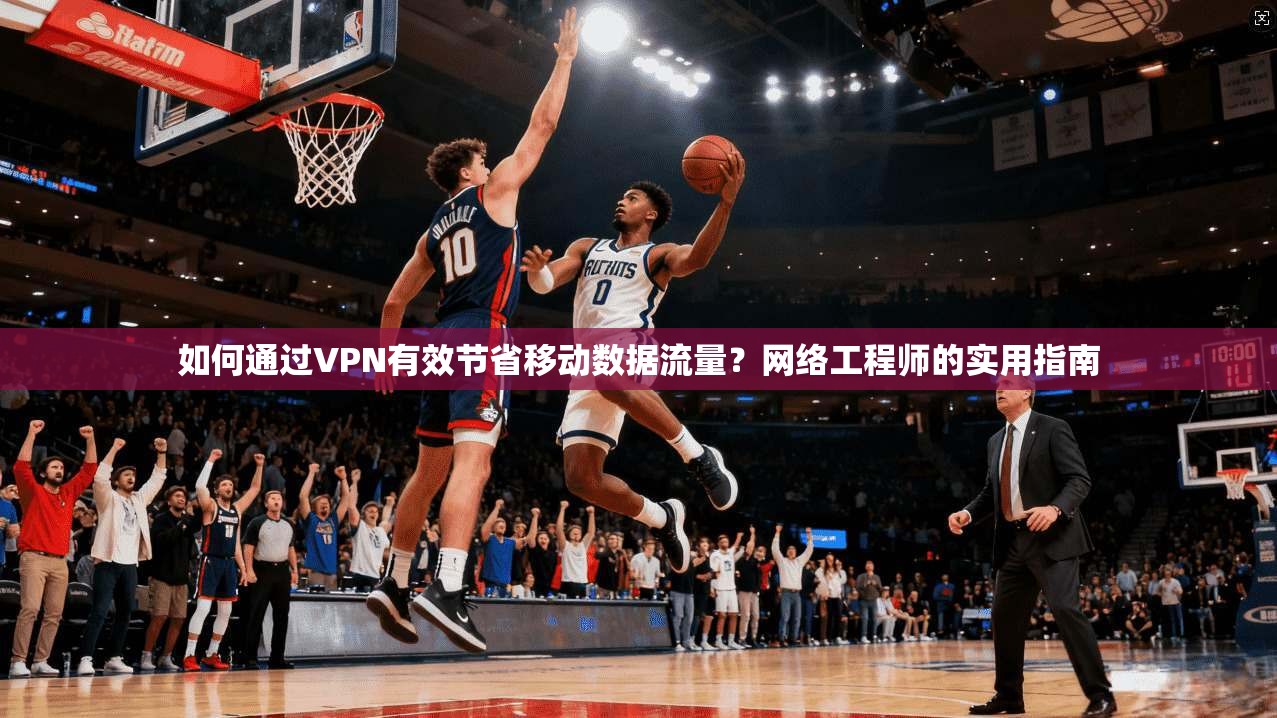 如何通过VPN有效节省移动数据流量？网络工程师的实用指南