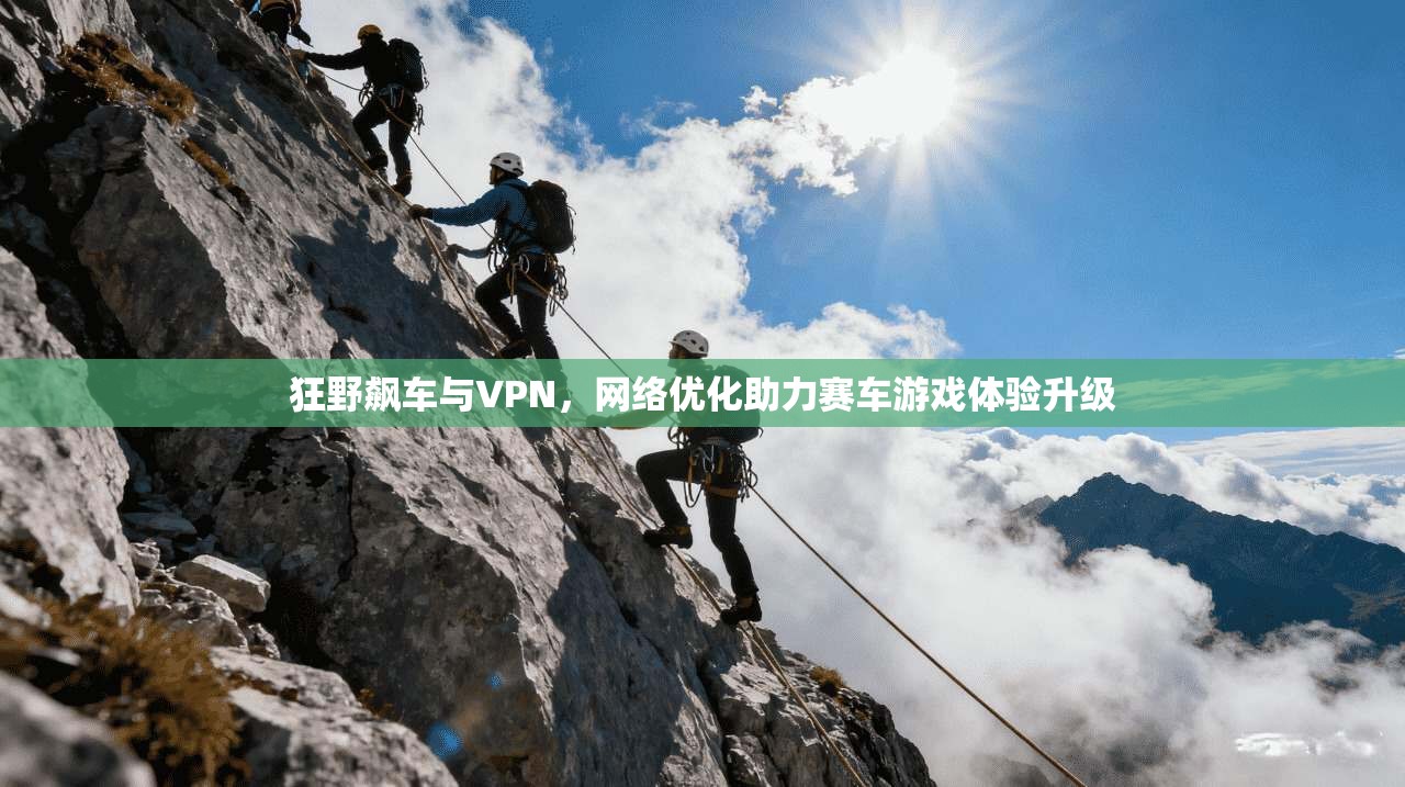 狂野飙车与VPN，网络优化助力赛车游戏体验升级