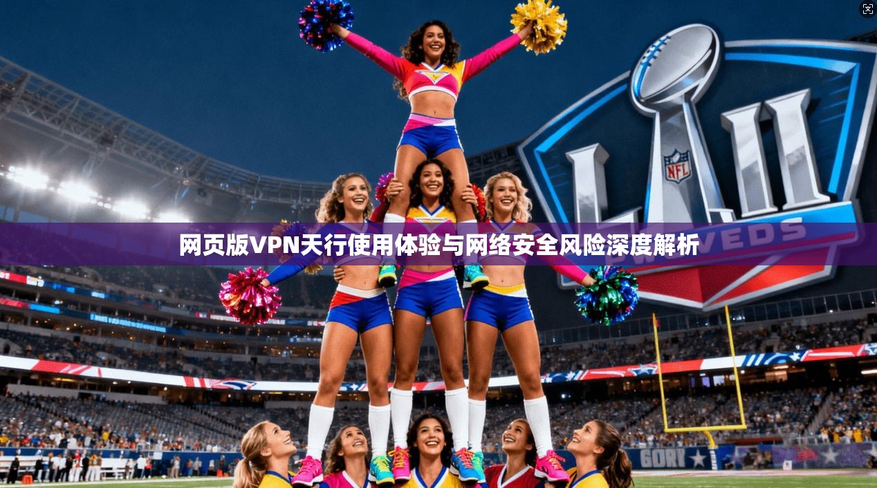 网页版VPN天行使用体验与网络安全风险深度解析