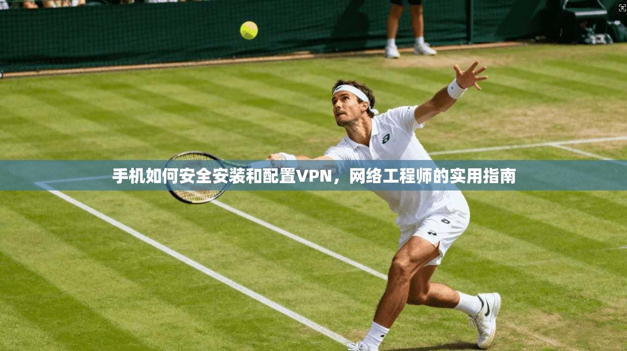 手机如何安全安装和配置VPN，网络工程师的实用指南