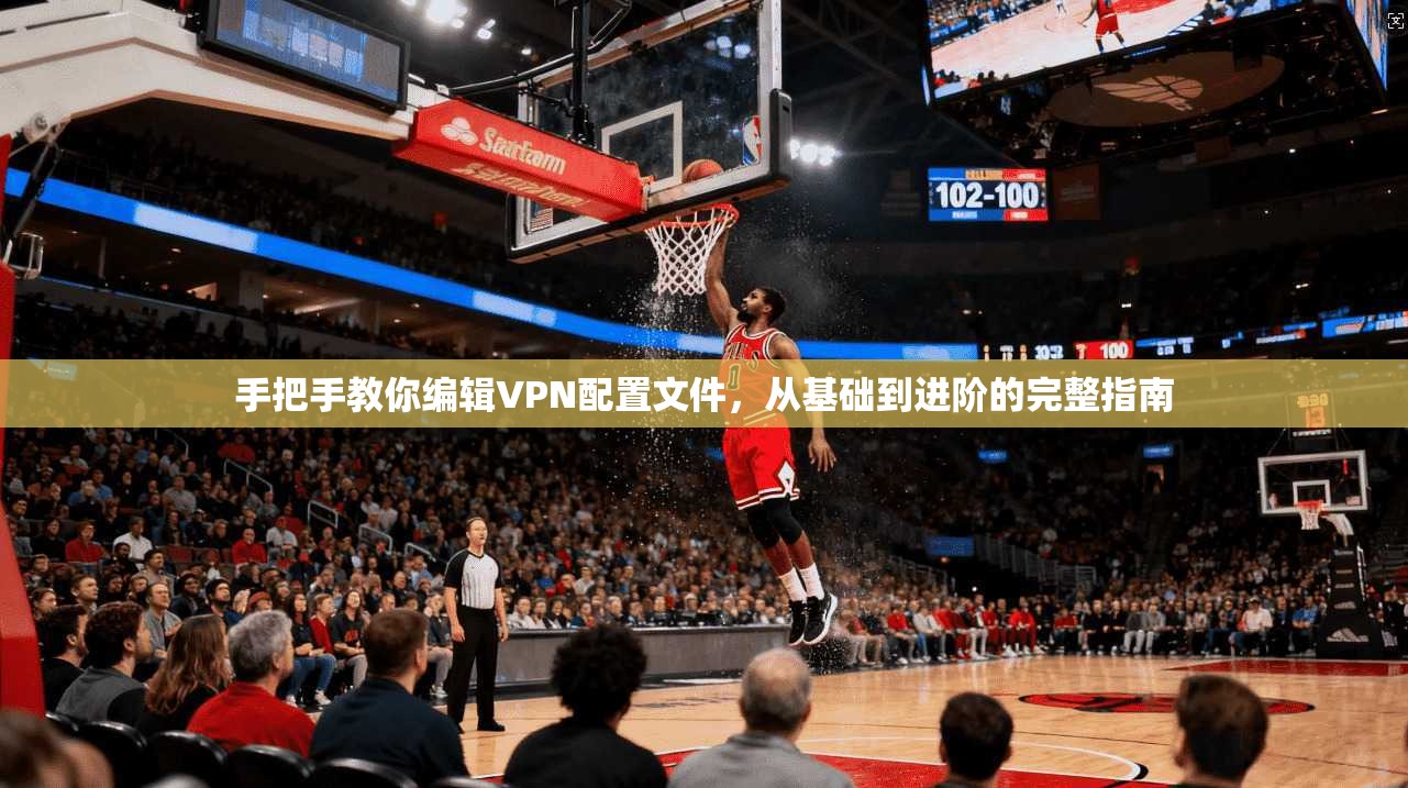 手把手教你编辑VPN配置文件，从基础到进阶的完整指南