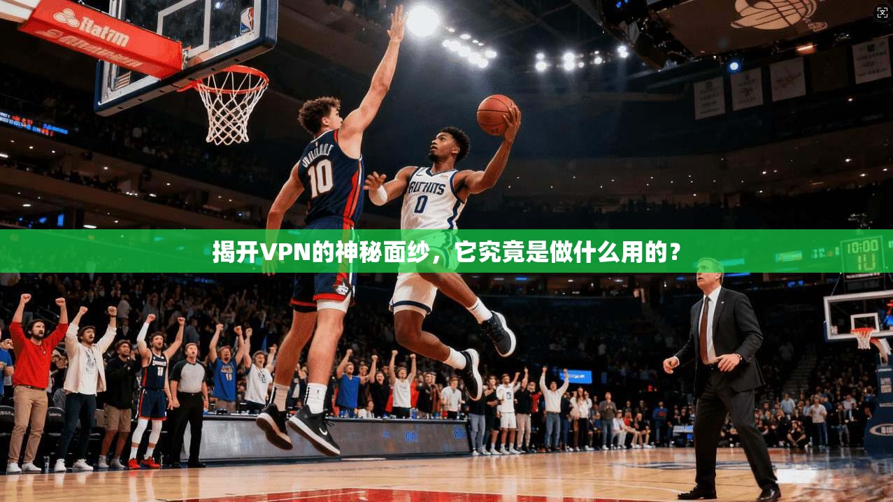 揭开VPN的神秘面纱，它究竟是做什么用的？