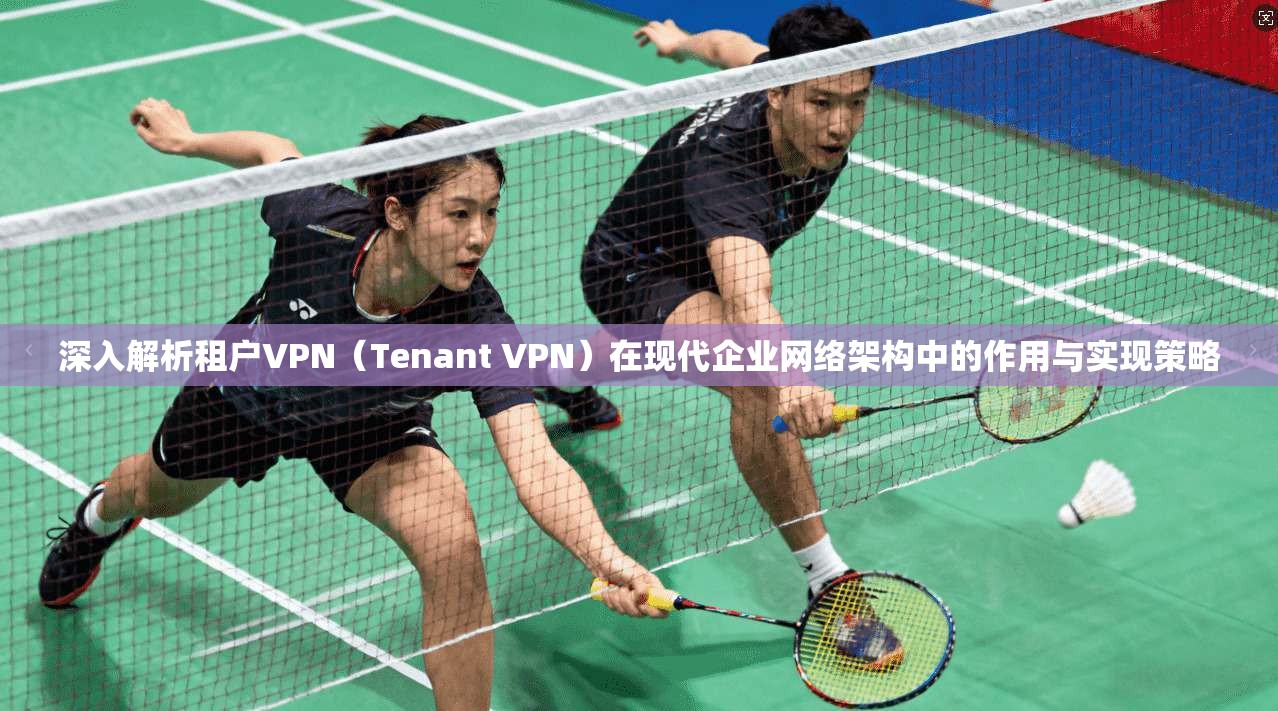 深入解析租户VPN（Tenant VPN）在现代企业网络架构中的作用与实现策略