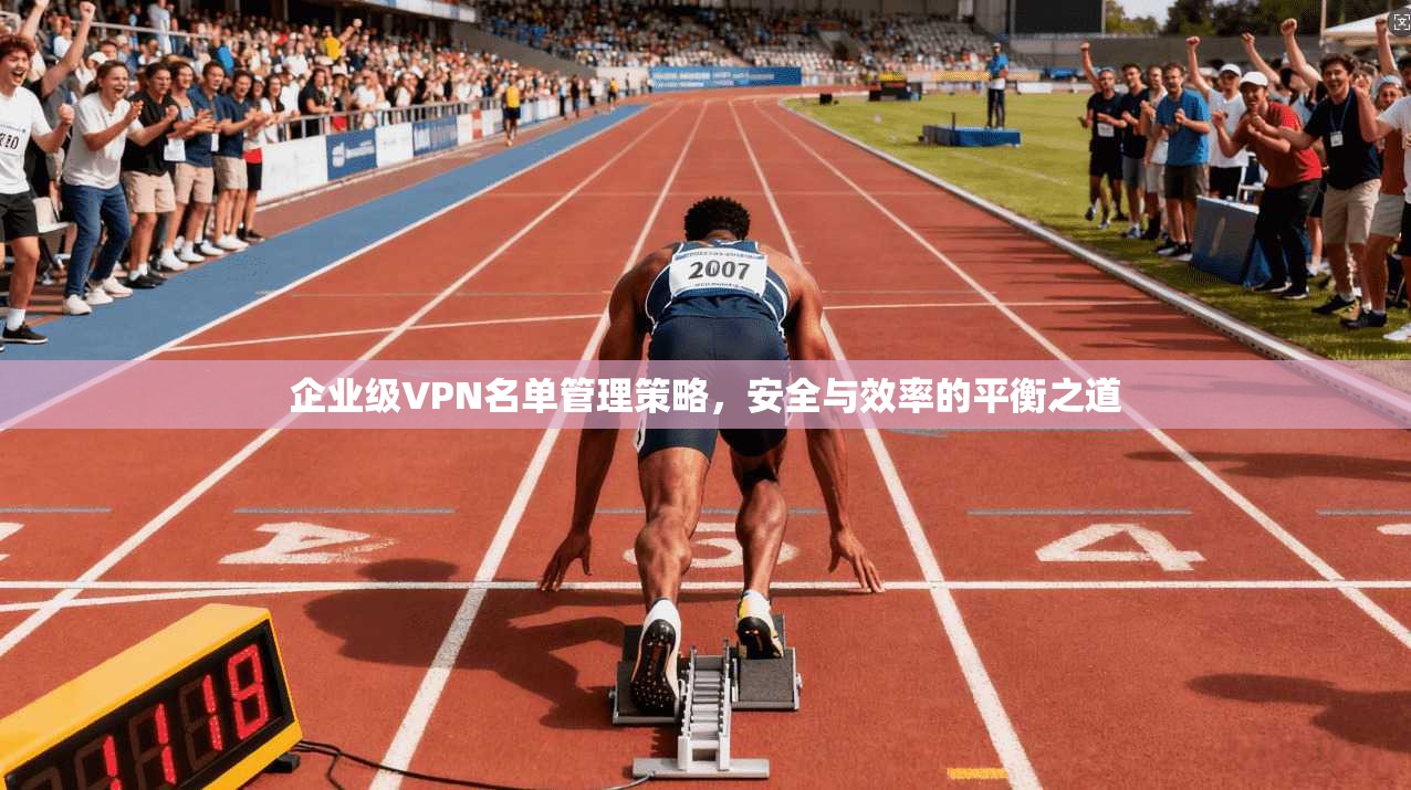 企业级VPN名单管理策略，安全与效率的平衡之道