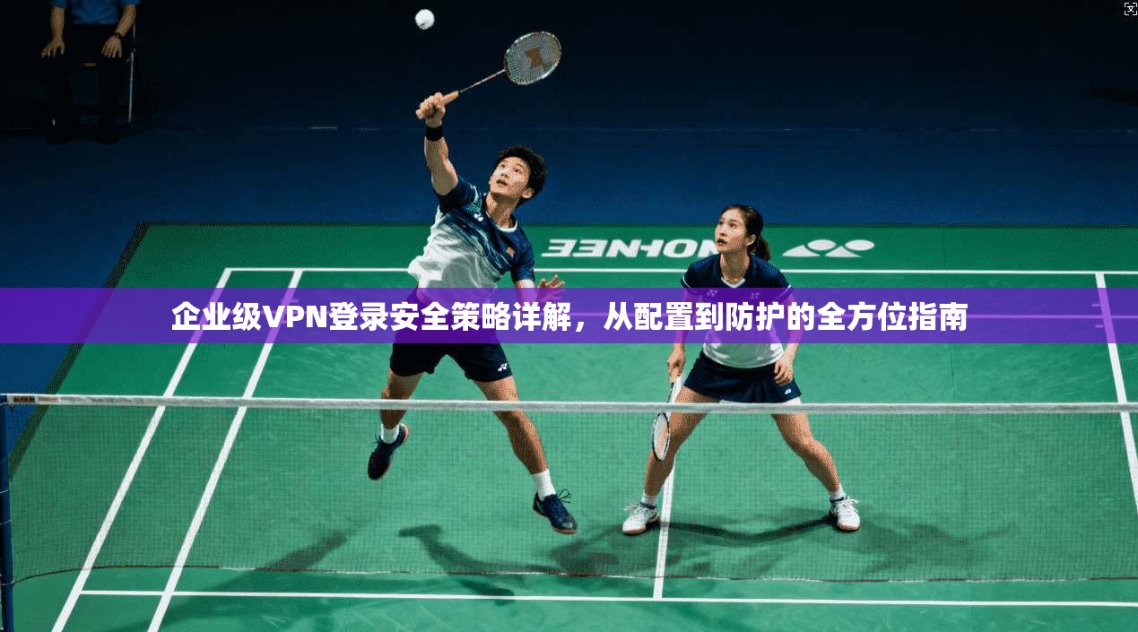 企业级VPN登录安全策略详解，从配置到防护的全方位指南