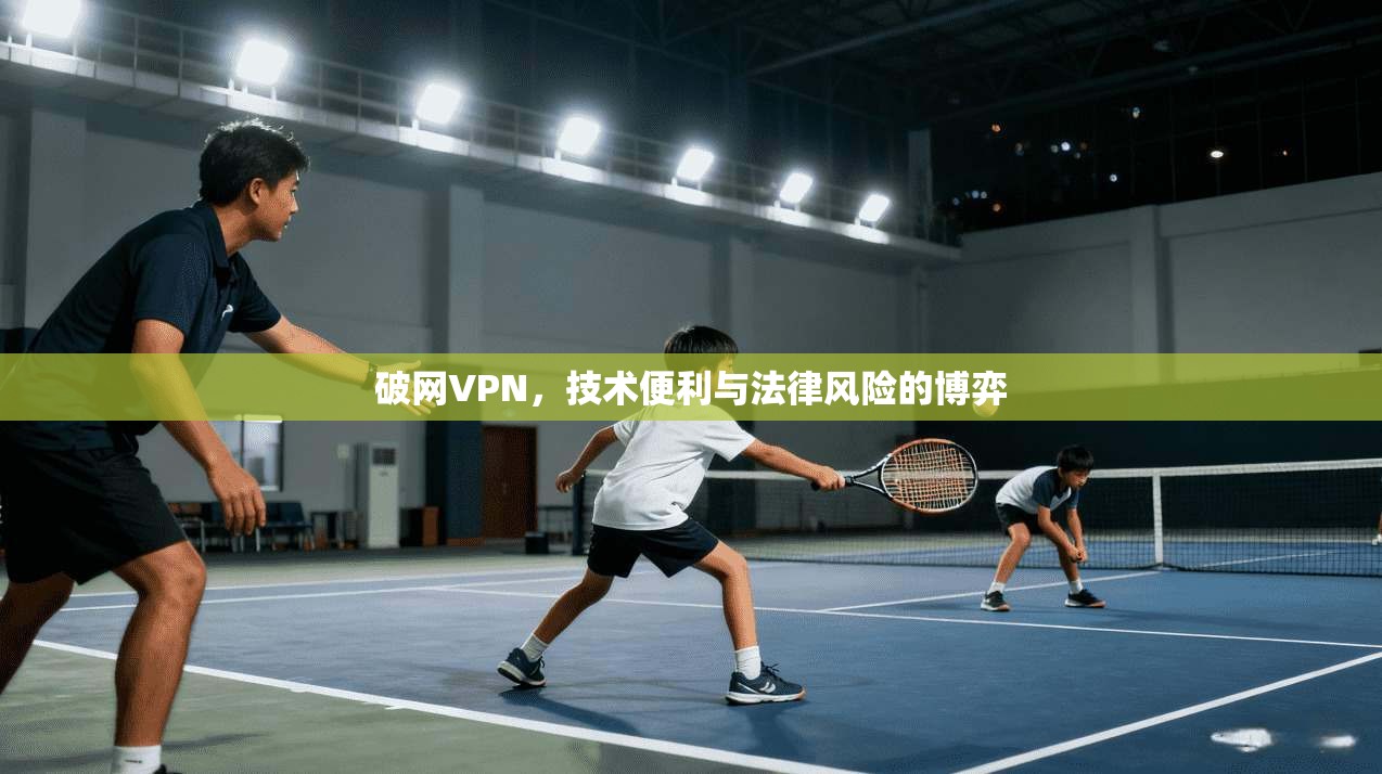 破网VPN，技术便利与法律风险的博弈