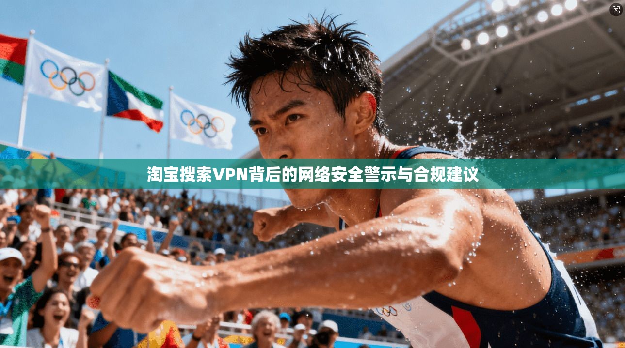 淘宝搜索VPN背后的网络安全警示与合规建议