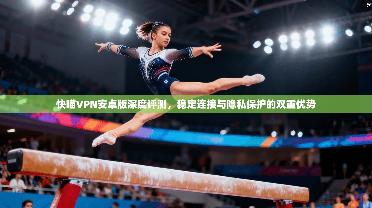 快喵VPN安卓版深度评测，稳定连接与隐私保护的双重优势