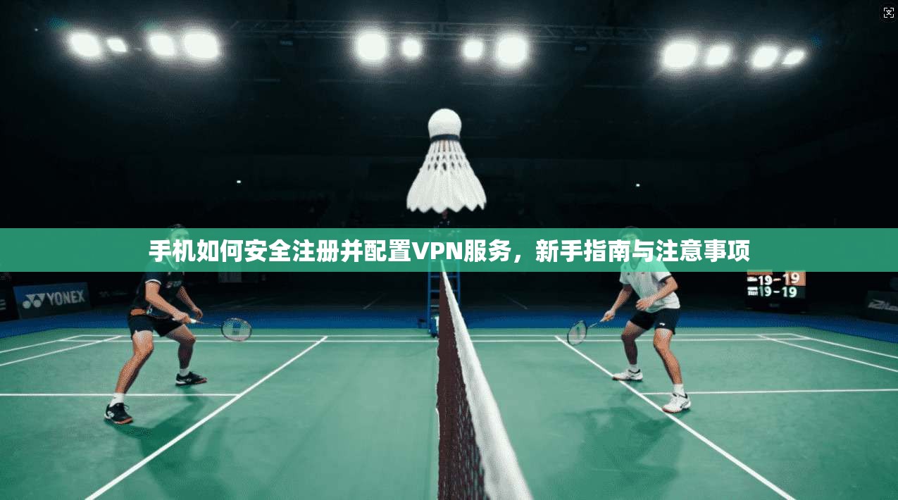 手机如何安全注册并配置VPN服务，新手指南与注意事项
