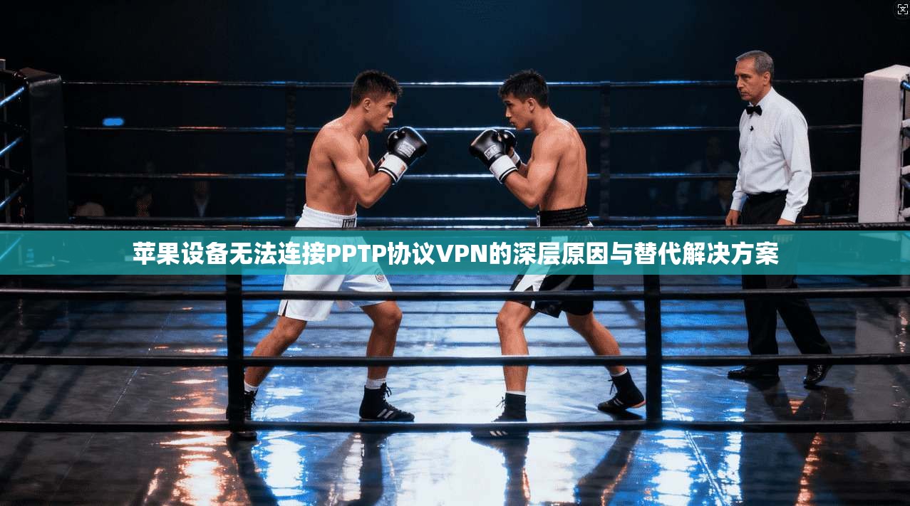 苹果设备无法连接PPTP协议VPN的深层原因与替代解决方案