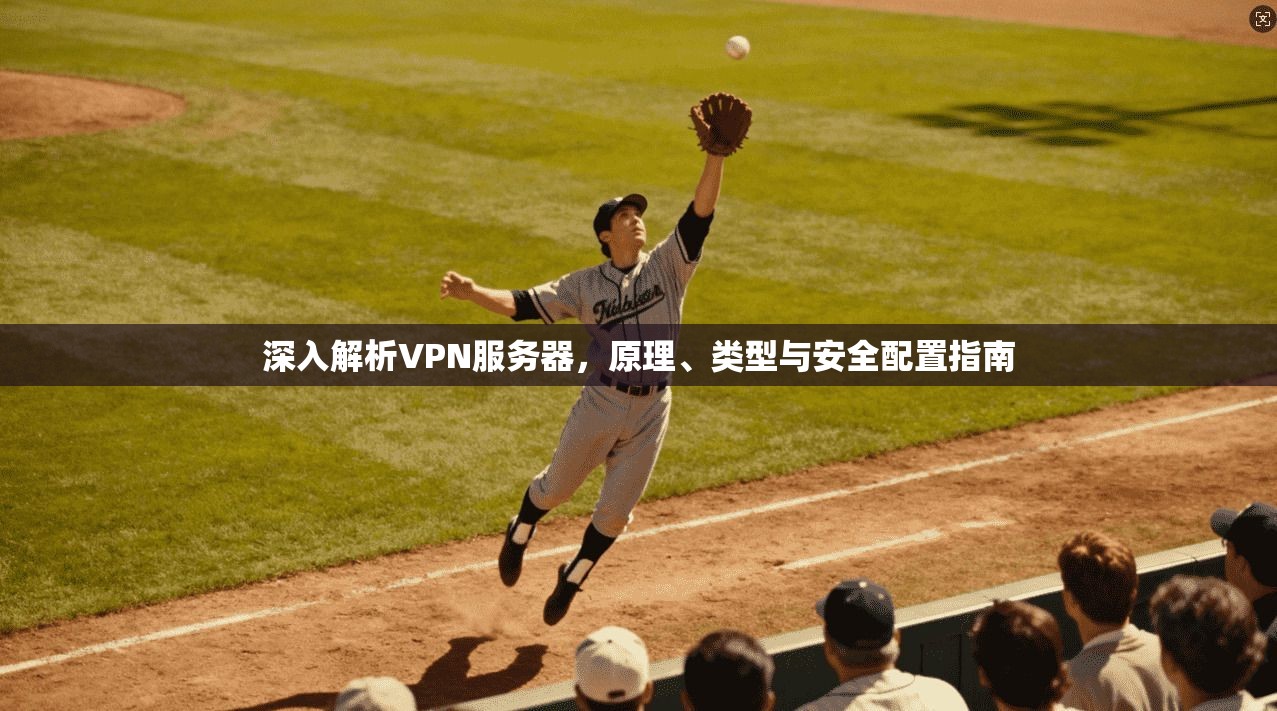 深入解析VPN服务器，原理、类型与安全配置指南