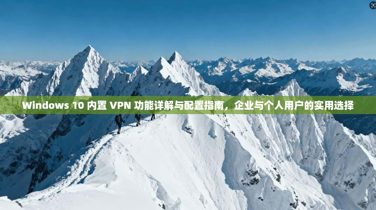 Windows 10 内置 VPN 功能详解与配置指南，企业与个人用户的实用选择