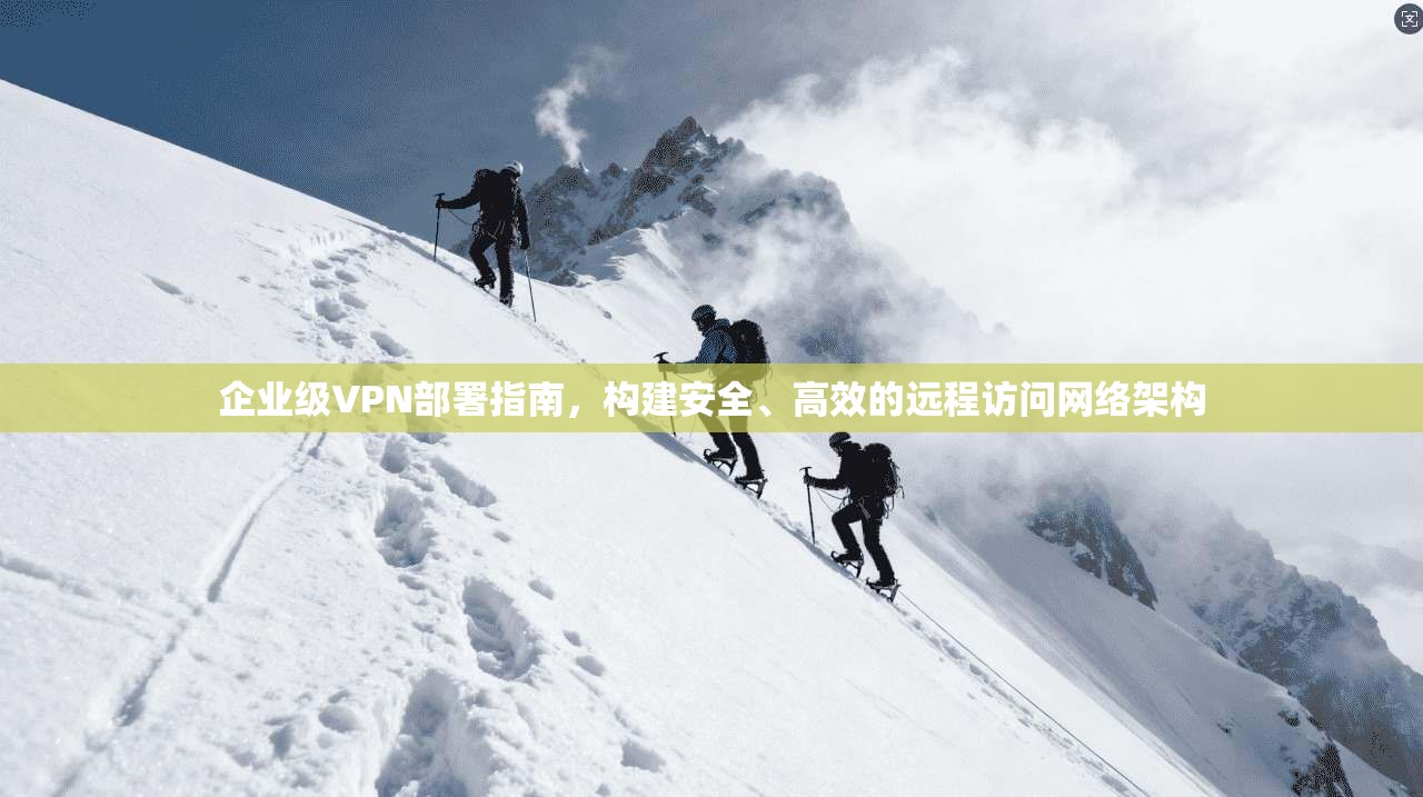 企业级VPN部署指南，构建安全、高效的远程访问网络架构