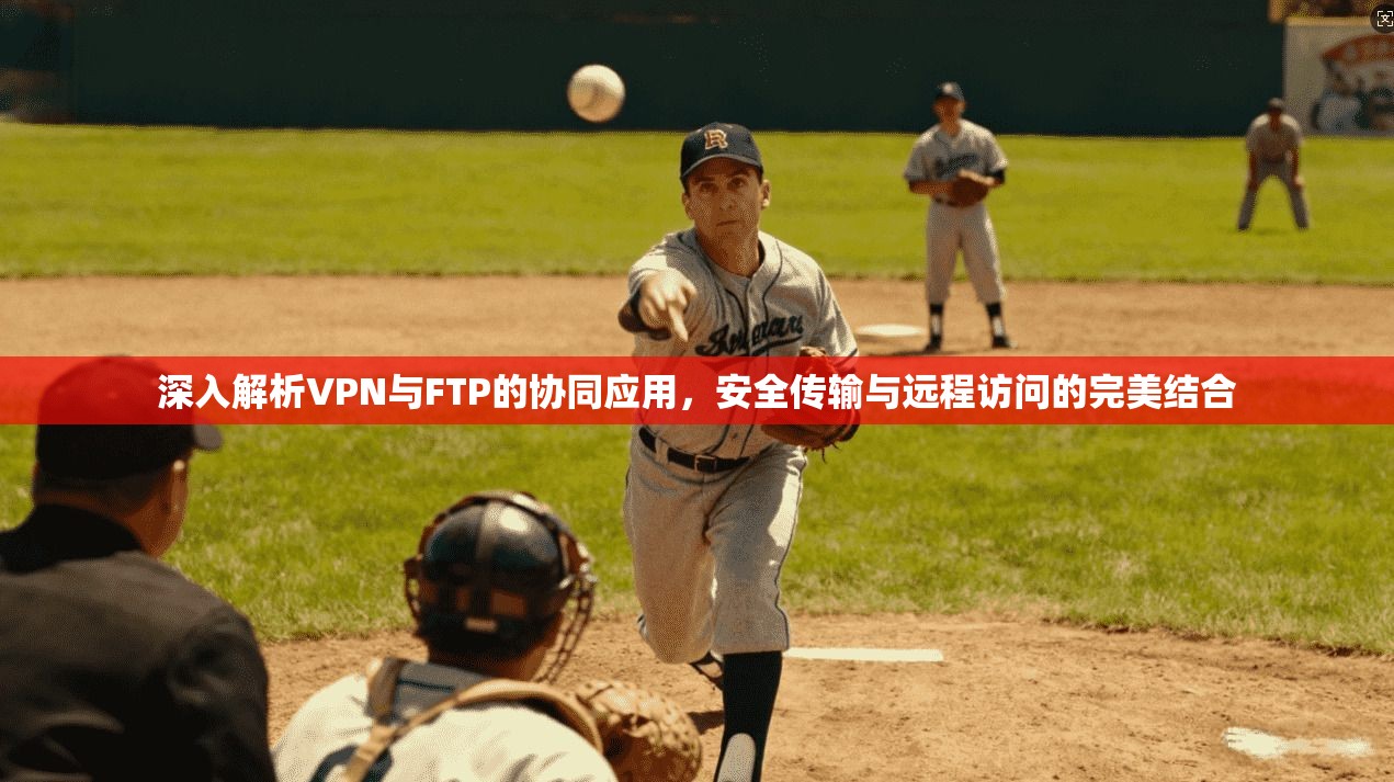 深入解析VPN与FTP的协同应用，安全传输与远程访问的完美结合
