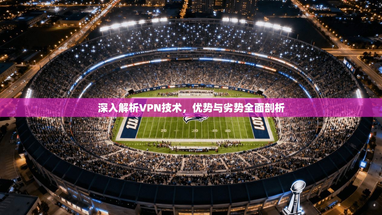 深入解析VPN技术，优势与劣势全面剖析