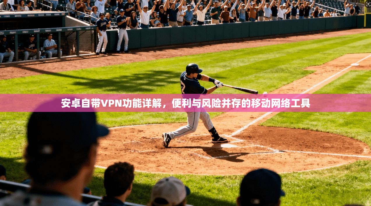 安卓自带VPN功能详解，便利与风险并存的移动网络工具