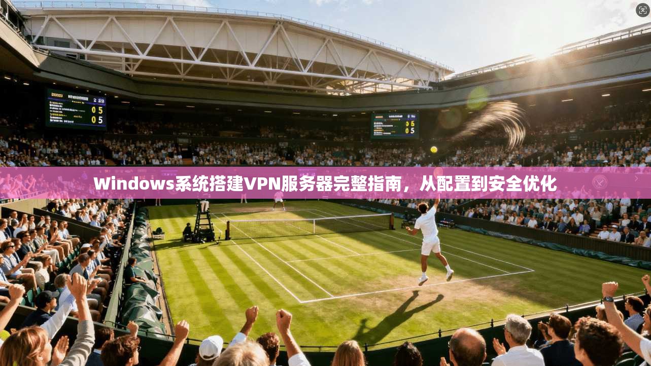 Windows系统搭建VPN服务器完整指南，从配置到安全优化