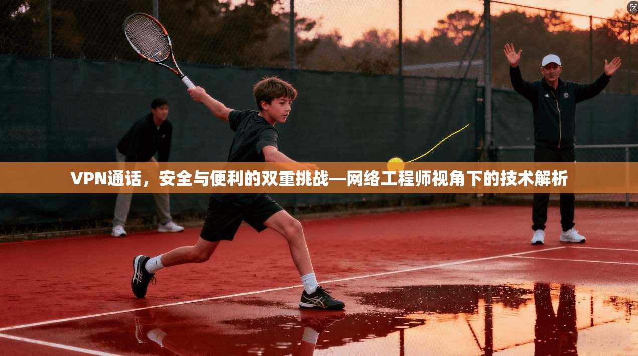 VPN通话，安全与便利的双重挑战—网络工程师视角下的技术解析