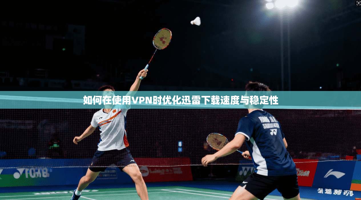 如何在使用VPN时优化迅雷下载速度与稳定性