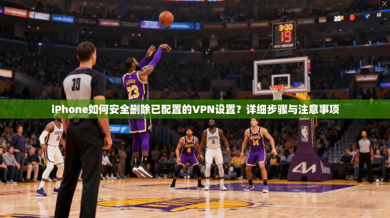 iPhone如何安全删除已配置的VPN设置？详细步骤与注意事项