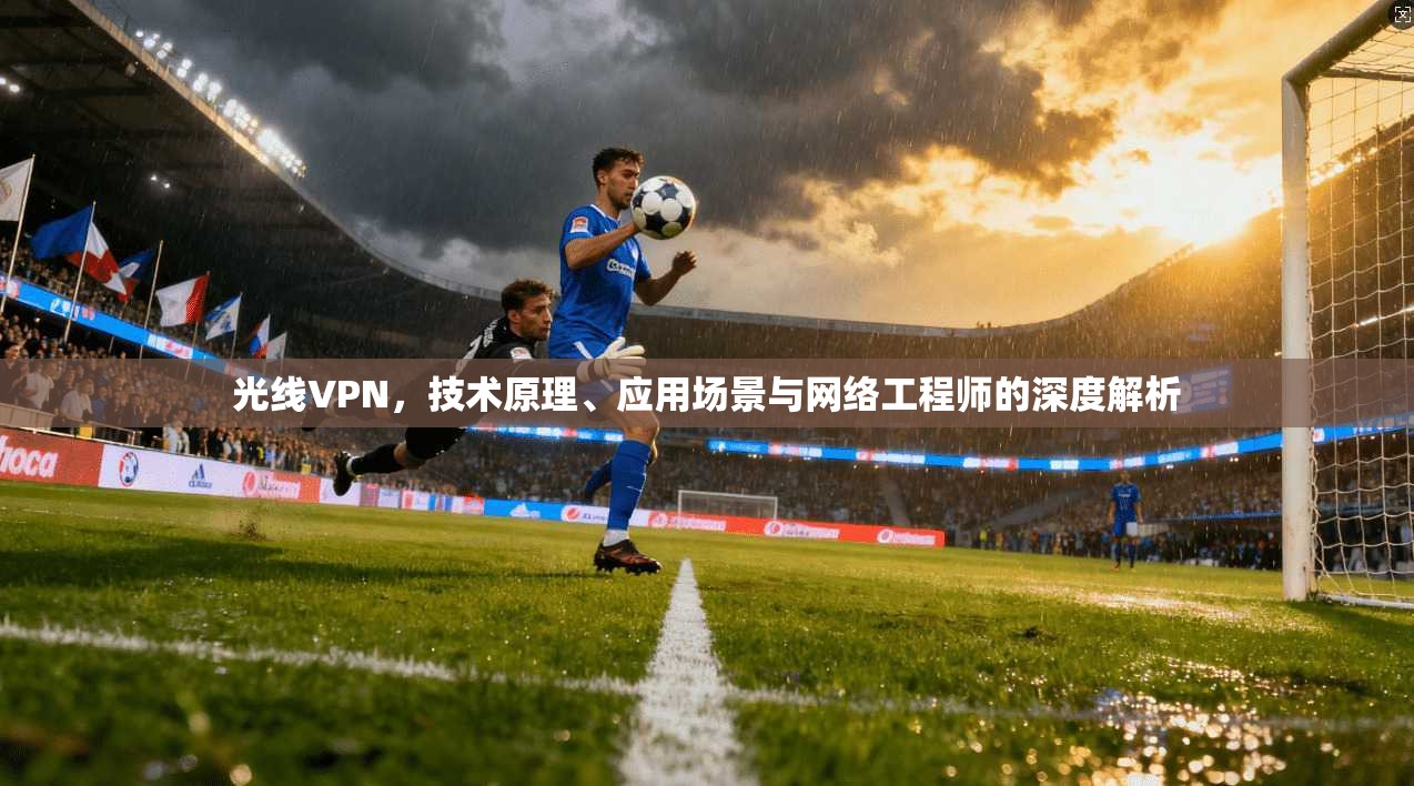 光线VPN，技术原理、应用场景与网络工程师的深度解析