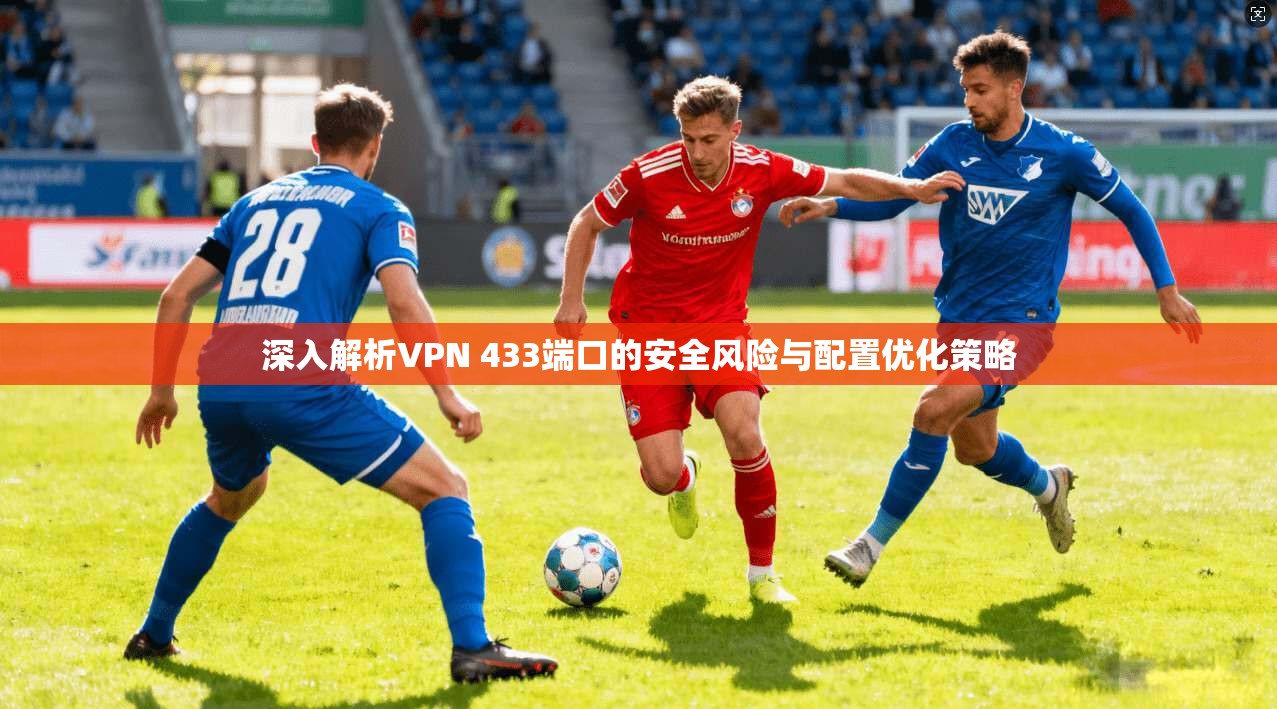 深入解析VPN 433端口的安全风险与配置优化策略
