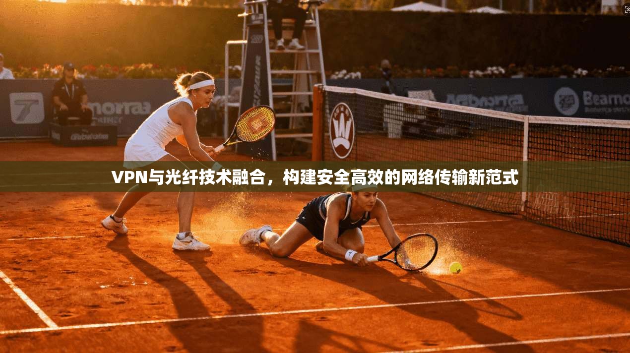 VPN与光纤技术融合，构建安全高效的网络传输新范式