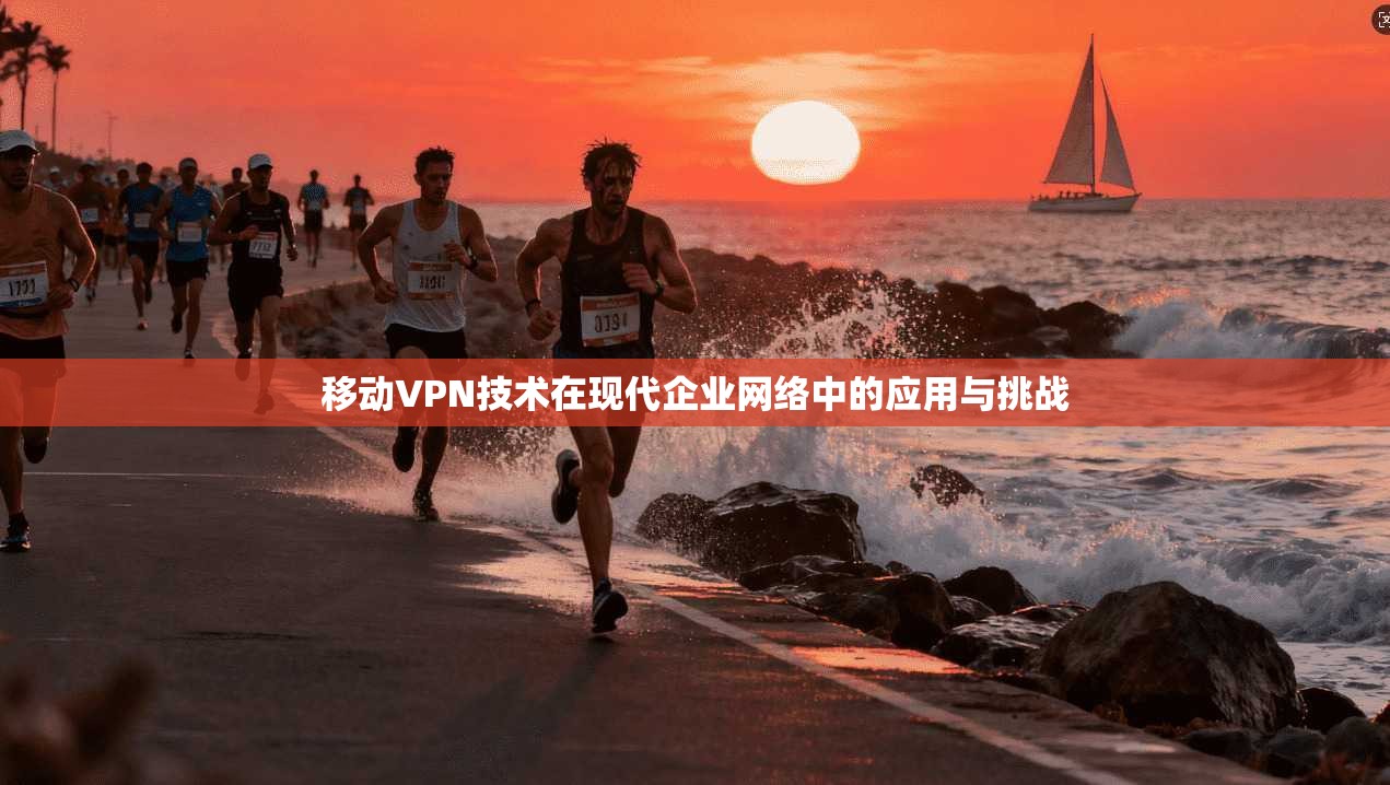 移动VPN技术在现代企业网络中的应用与挑战