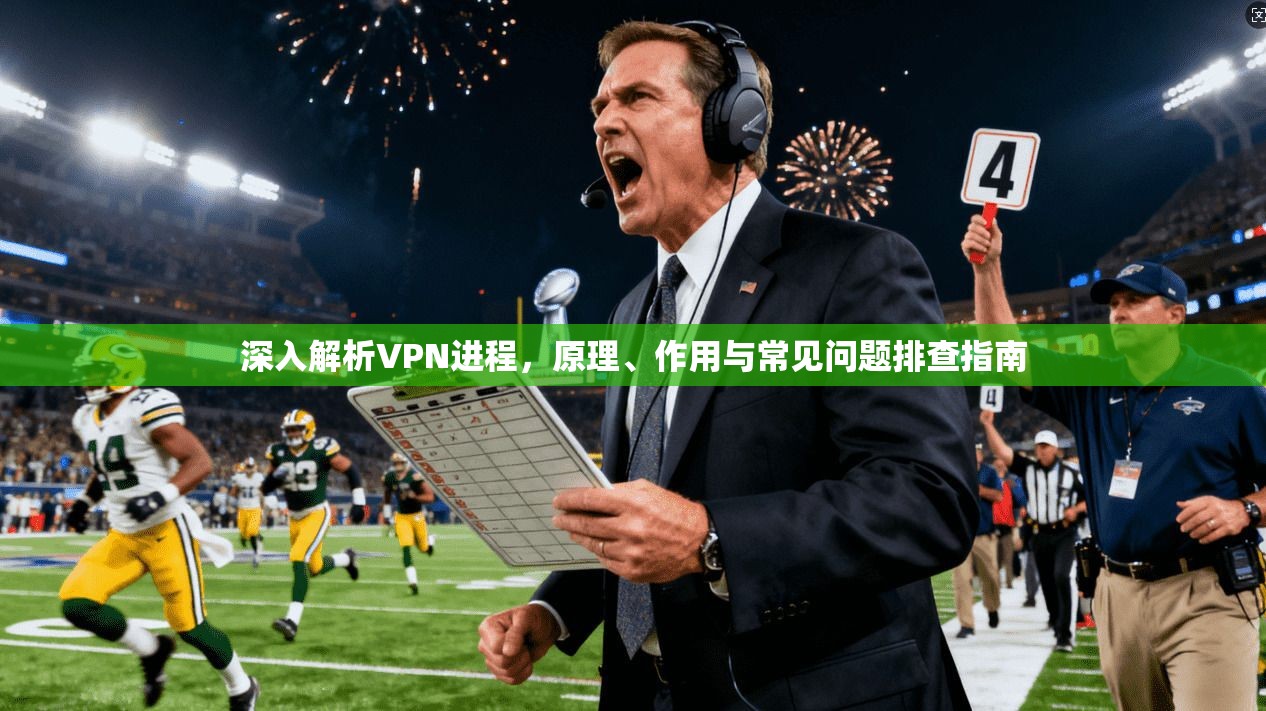 深入解析VPN进程，原理、作用与常见问题排查指南