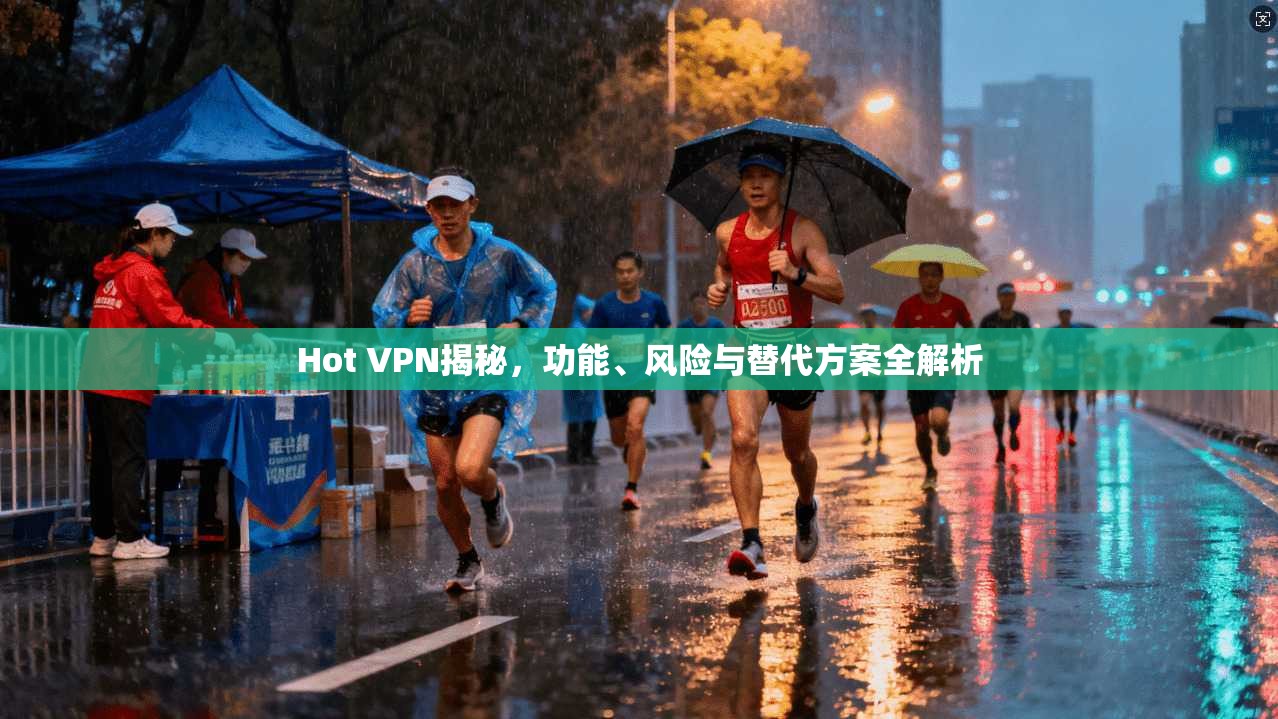Hot VPN揭秘，功能、风险与替代方案全解析