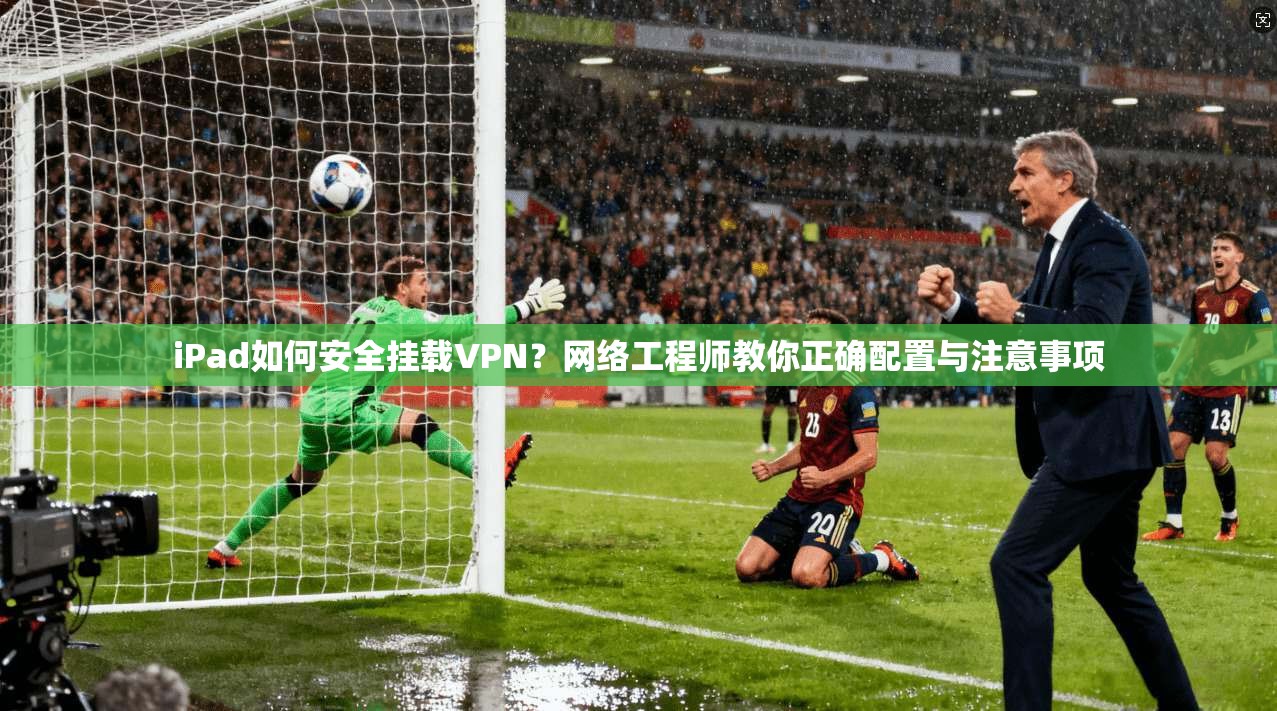 iPad如何安全挂载VPN？网络工程师教你正确配置与注意事项