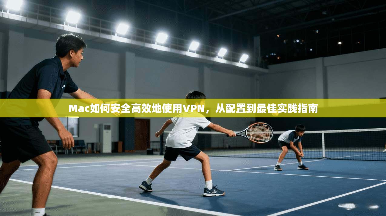 Mac如何安全高效地使用VPN，从配置到最佳实践指南