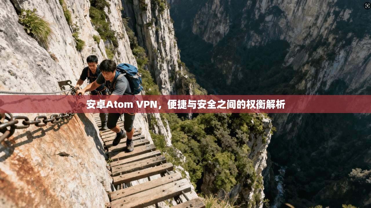 安卓Atom VPN，便捷与安全之间的权衡解析