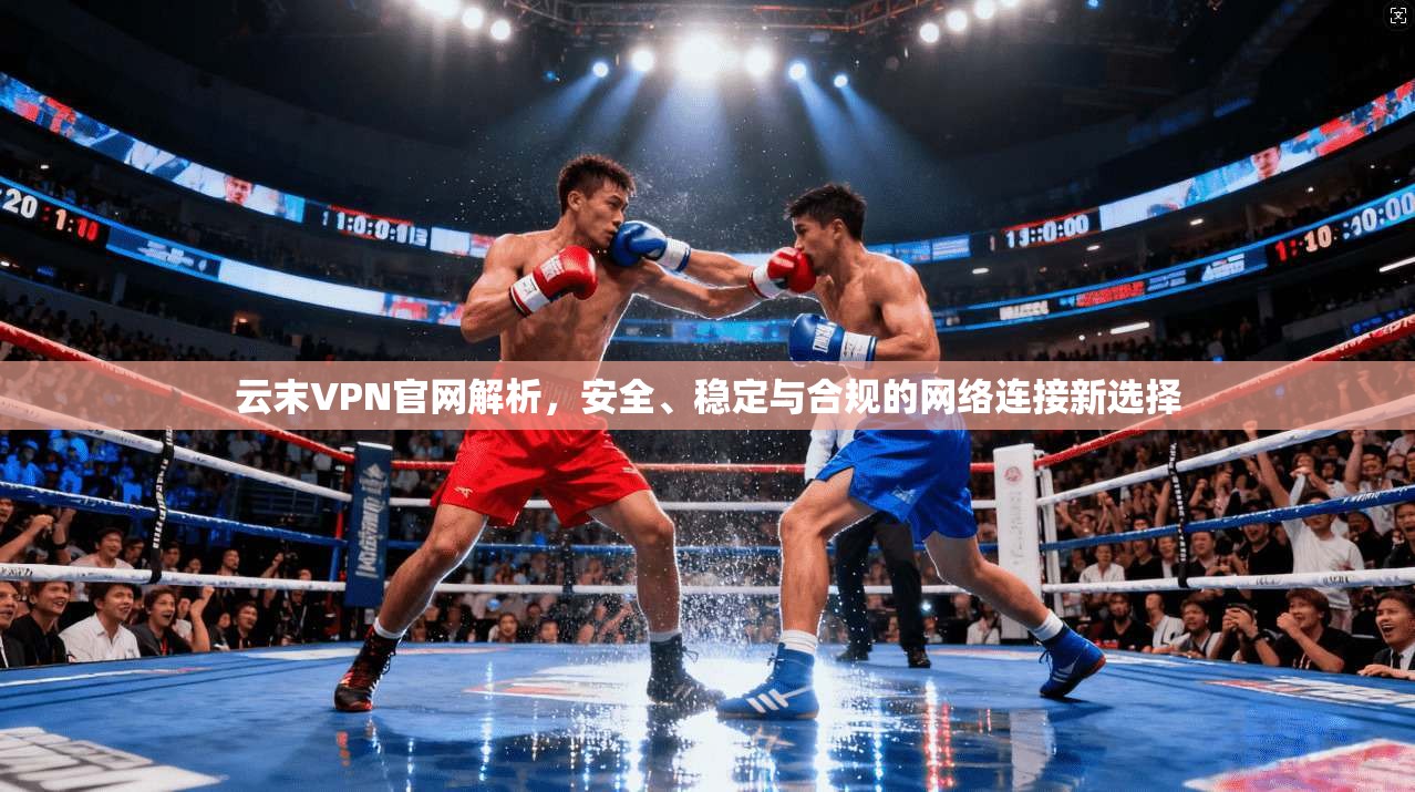 云末VPN官网解析，安全、稳定与合规的网络连接新选择