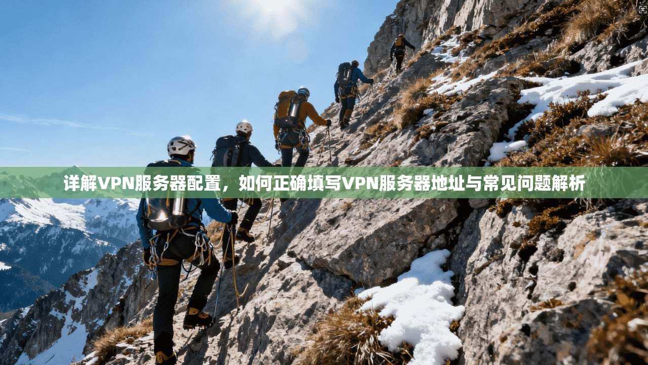 详解VPN服务器配置，如何正确填写VPN服务器地址与常见问题解析