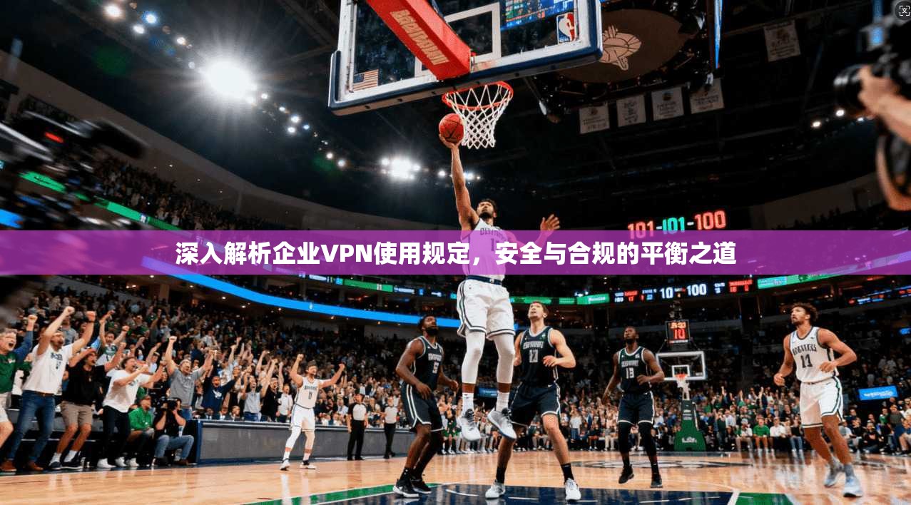 深入解析企业VPN使用规定，安全与合规的平衡之道