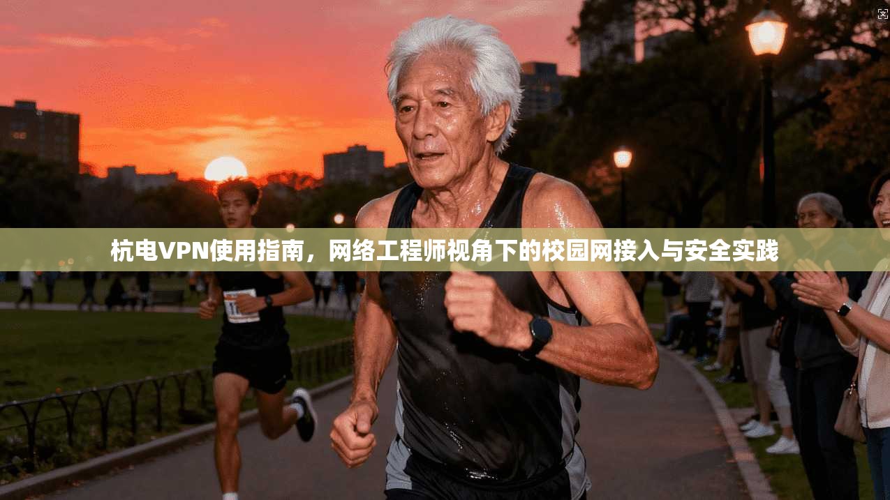 杭电VPN使用指南，网络工程师视角下的校园网接入与安全实践