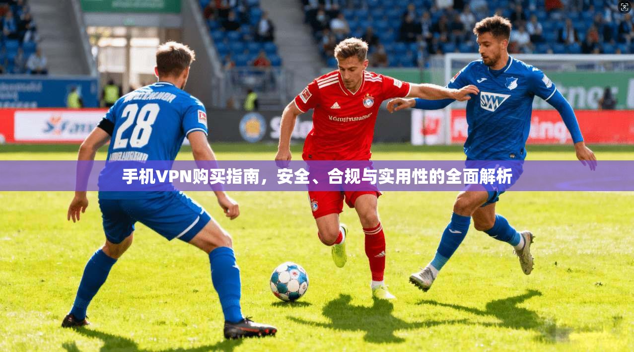 手机VPN购买指南,安全、合规与实用性的全面解析 手机VPN购买指南,安全、合规与实用性的全面解析