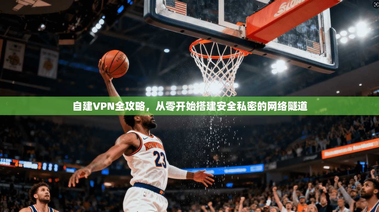 自建VPN全攻略，从零开始搭建安全私密的网络隧道