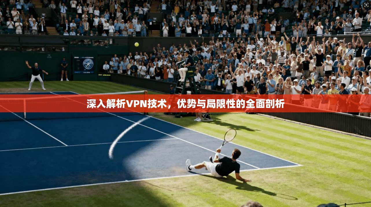 深入解析VPN技术，优势与局限性的全面剖析