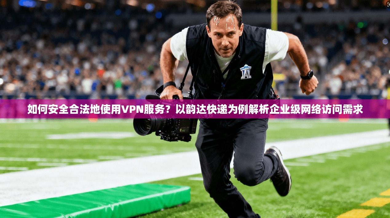 如何安全合法地使用VPN服务?以韵达快递为例解析企业级网络访问需求 如何安全合法地使用VPN服务?以韵达快递为例解析企业级网络访问需求