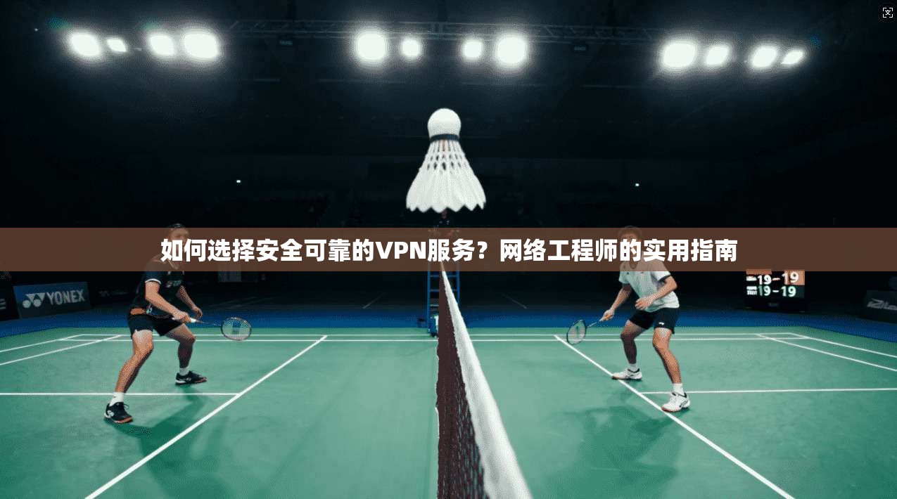 如何选择安全可靠的VPN服务？网络工程师的实用指南
