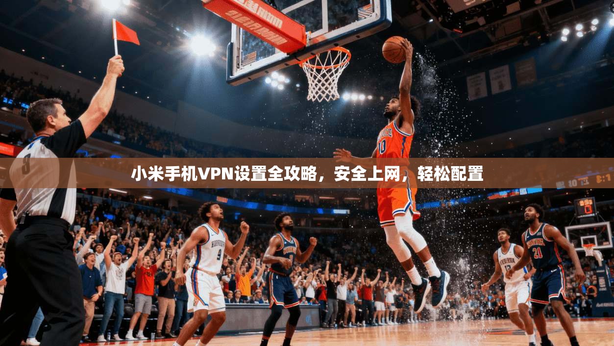 小米手机VPN设置全攻略，安全上网，轻松配置
