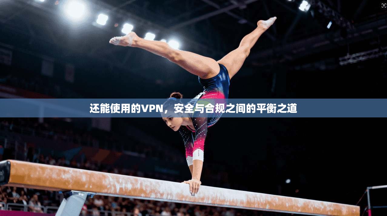 还能使用的VPN,安全与合规之间的平衡之道 还能使用的VPN,安全与合规之间的平衡之道