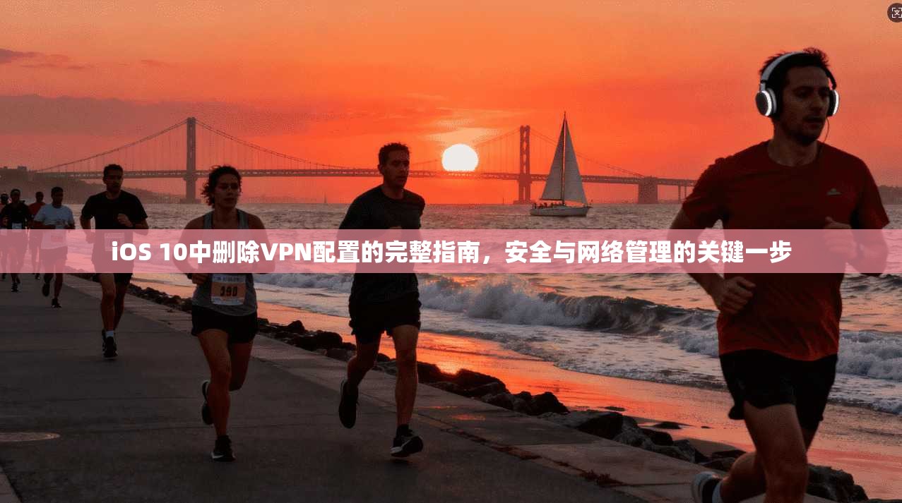 iOS 10中删除VPN配置的完整指南，安全与网络管理的关键一步